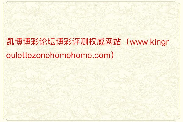 凯博博彩论坛博彩评测权威网站（www.kingroulettezonehomehome.com）