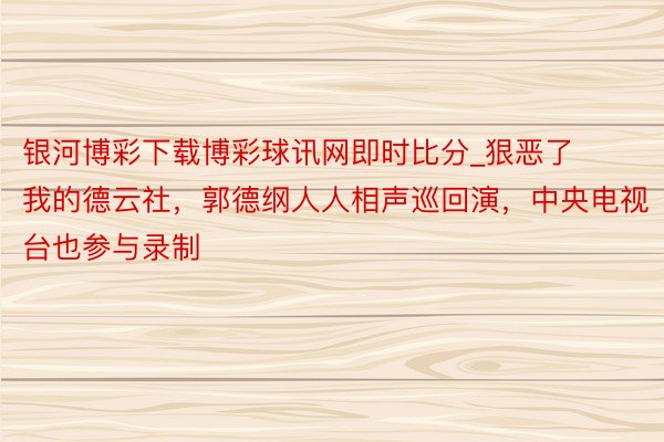 银河博彩下载博彩球讯网即时比分_狠恶了我的德云社，郭德纲人人相声巡回演，中央电视台也参与录制