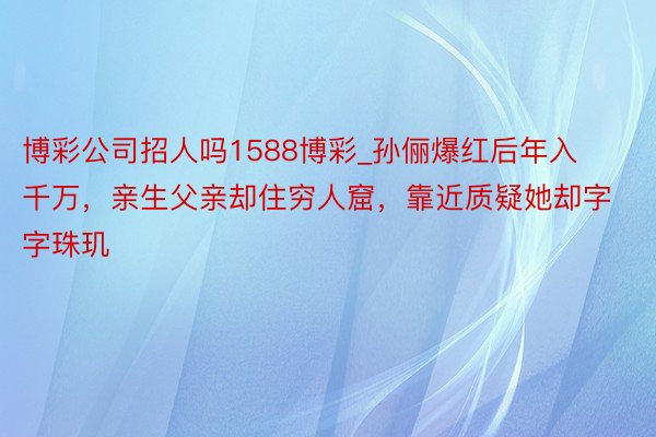 博彩公司招人吗1588博彩_孙俪爆红后年入千万，亲生父亲却住穷人窟，靠近质疑她却字字珠玑