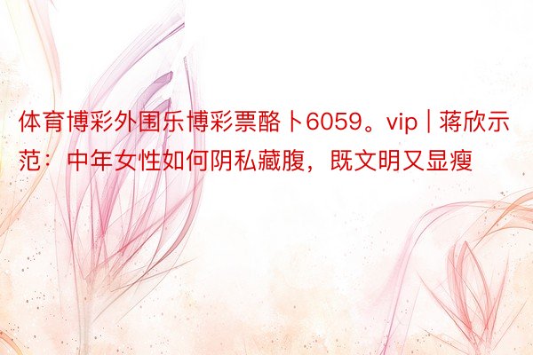 体育博彩外围乐博彩票酪卜6059。vip | 蒋欣示范：中年女性如何阴私藏腹，既文明又显瘦