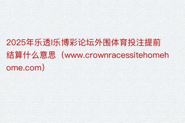 2025年乐透l乐博彩论坛外围体育投注提前结算什么意思（www.crownracessitehomehome.com）