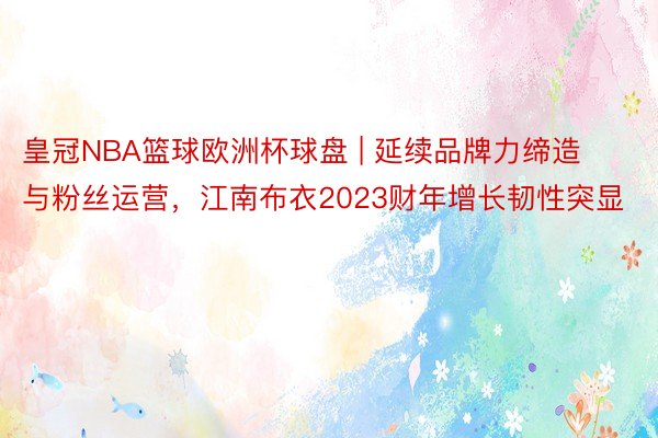 皇冠NBA篮球欧洲杯球盘 | 延续品牌力缔造与粉丝运营，江南布衣2023财年增长韧性突显