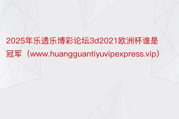 2025年乐透乐博彩论坛3d2021欧洲杯谁是冠军（www.huangguantiyuvipexpress.vip）