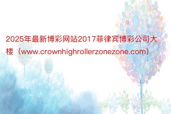 2025年最新博彩网站2017菲律宾博彩公司大楼（www.crownhighrollerzonezone.com）