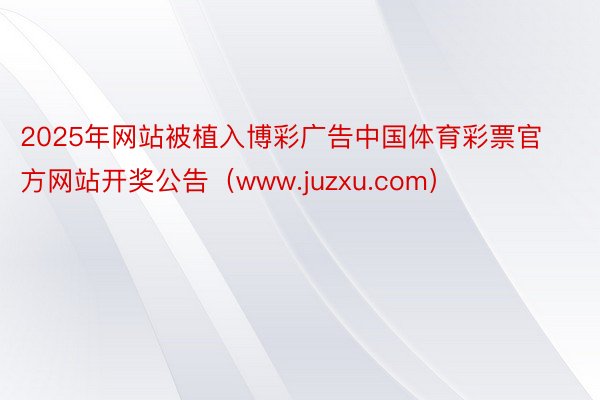 2025年网站被植入博彩广告中国体育彩票官方网站开奖公告（www.juzxu.com）