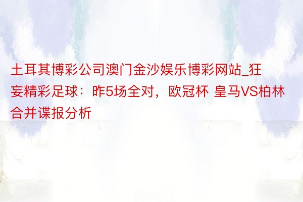 土耳其博彩公司澳门金沙娱乐博彩网站_狂妄精彩足球：昨5场全对，欧冠杯 皇马VS柏林合并谍报分析