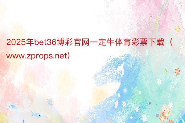 2025年bet36博彩官网一定牛体育彩票下载（www.zprops.net）